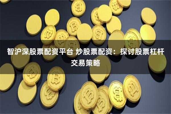 智沪深股票配资平台 炒股票配资：探讨股票杠杆交易策略