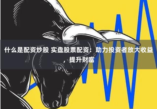 什么是配资炒股 实盘股票配资：助力投资者放大收益，提升财富