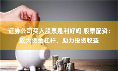 证券公司买入股票是利好吗 股票配资：放大资金杠杆，助力投资收益