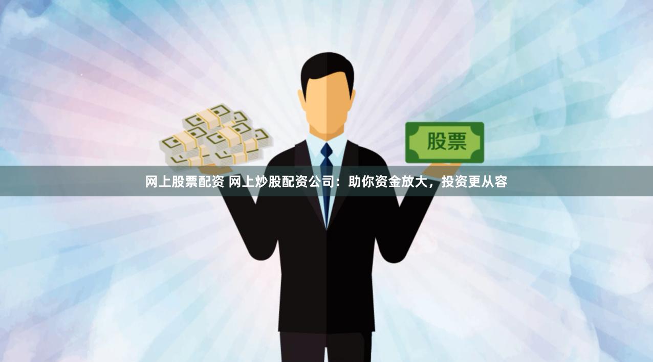 网上股票配资 网上炒股配资公司：助你资金放大，投资更从容