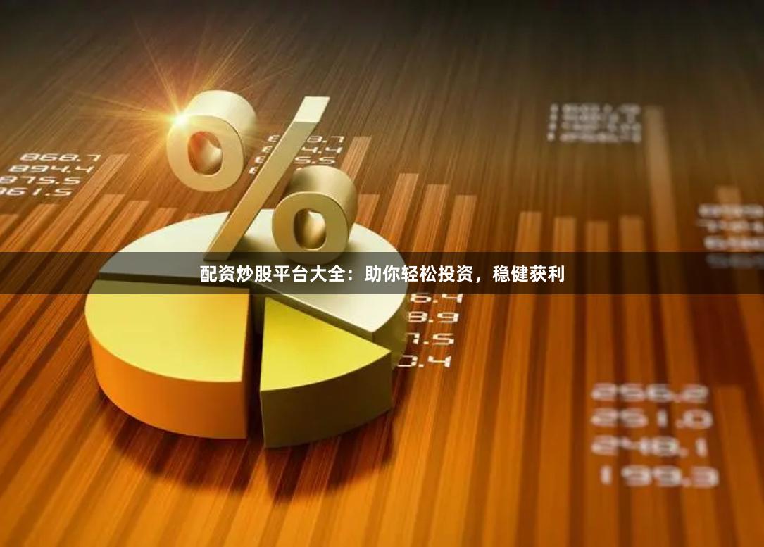 配资炒股平台大全：助你轻松投资，稳健获利