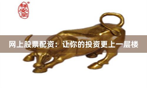 网上股票配资：让你的投资更上一层楼