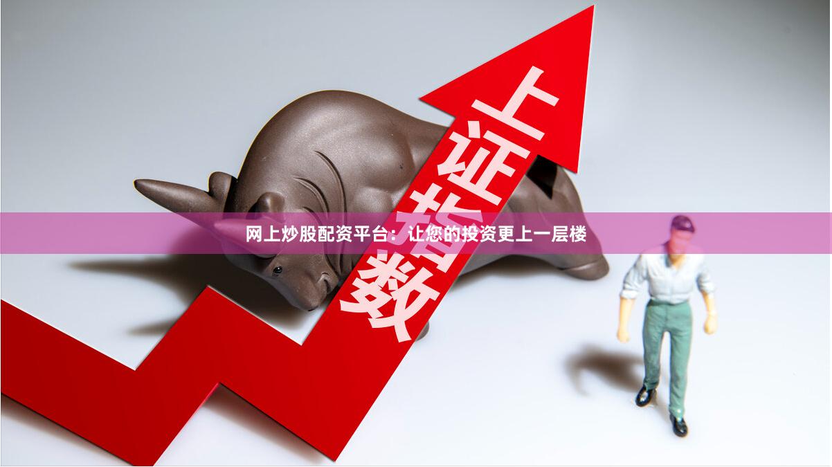 网上炒股配资平台：让您的投资更上一层楼