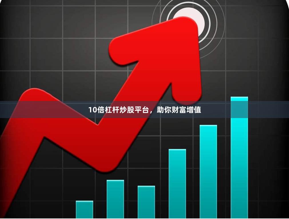 10倍杠杆炒股平台，助你财富增值