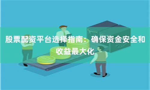 股票配资平台选择指南：确保资金安全和收益最大化