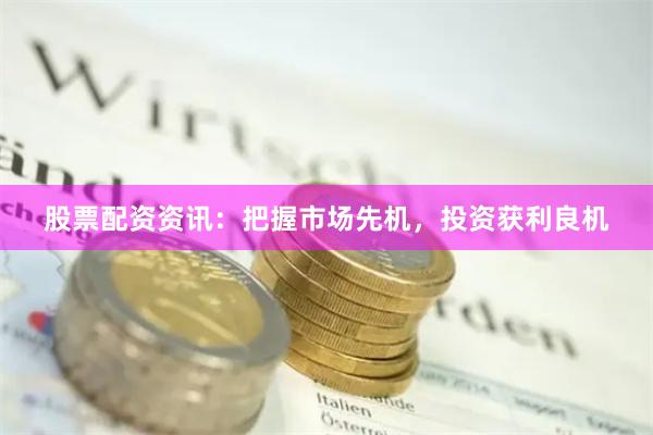 股票配资资讯：把握市场先机，投资获利良机