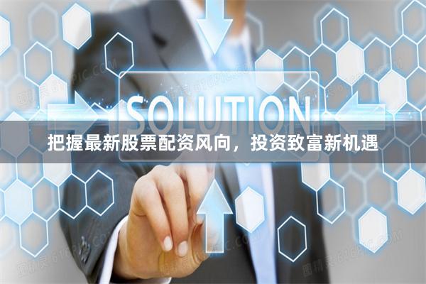 把握最新股票配资风向，投资致富新机遇
