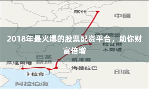 2018年最火爆的股票配资平台，助你财富倍增