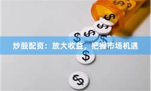 炒股配资：放大收益，把握市场机遇