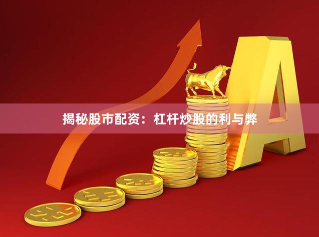 揭秘股市配资：杠杆炒股的利与弊