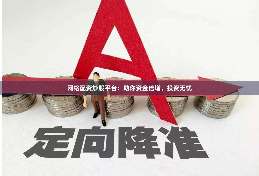 网络配资炒股平台：助你资金倍增，投资无忧