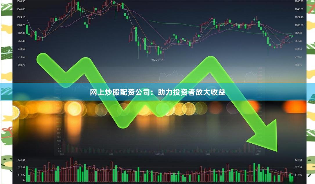 网上炒股配资公司：助力投资者放大收益