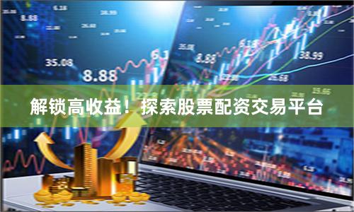 解锁高收益！探索股票配资交易平台