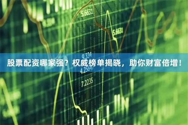 股票配资哪家强？权威榜单揭晓，助你财富倍增！
