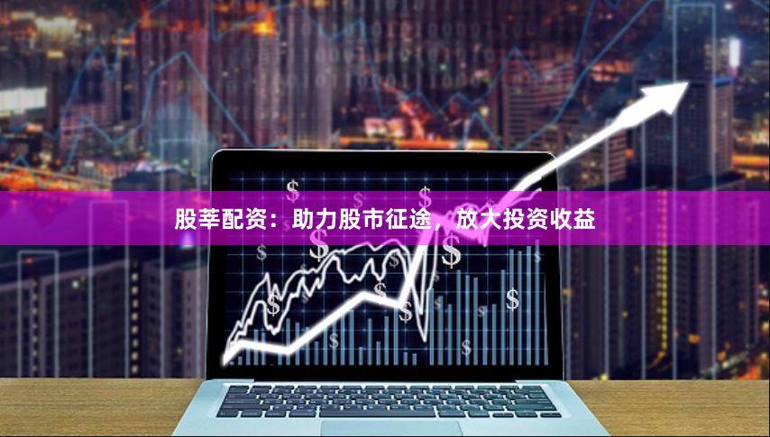 股莘配资：助力股市征途，放大投资收益
