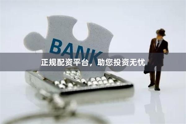正规配资平台，助您投资无忧