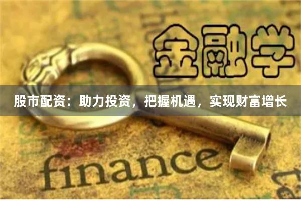 股市配资：助力投资，把握机遇，实现财富增长