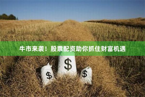 牛市来袭！股票配资助你抓住财富机遇