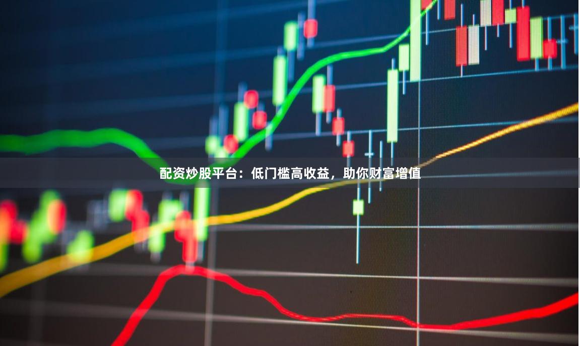 配资炒股平台：低门槛高收益，助你财富增值