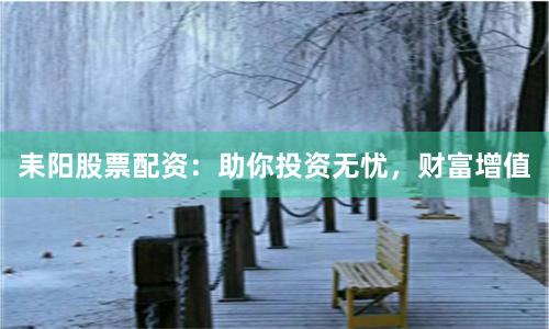 耒阳股票配资：助你投资无忧，财富增值