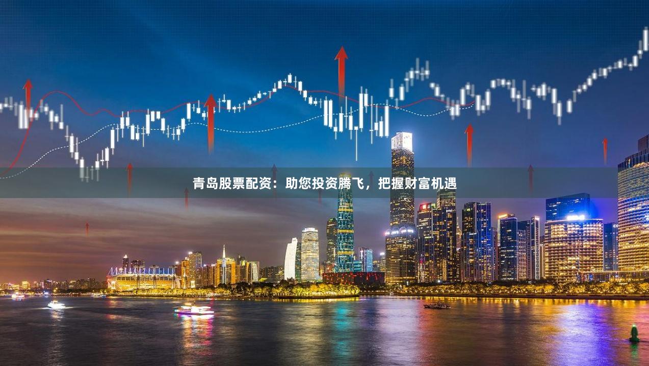 青岛股票配资：助您投资腾飞，把握财富机遇