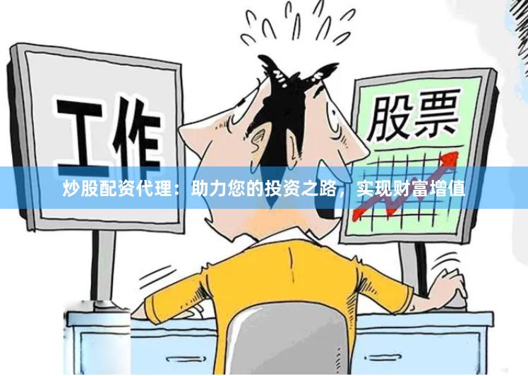 炒股配资代理：助力您的投资之路，实现财富增值