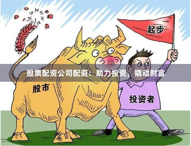 股票配资公司配资：助力投资，撬动财富