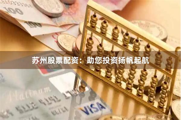 苏州股票配资：助您投资扬帆起航