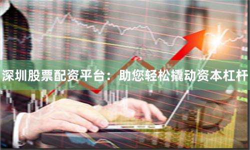 深圳股票配资平台：助您轻松撬动资本杠杆