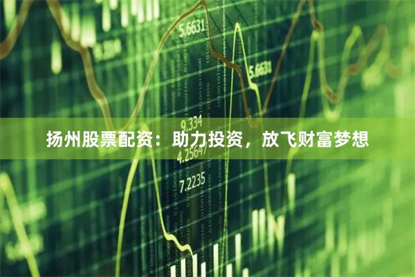 扬州股票配资：助力投资，放飞财富梦想
