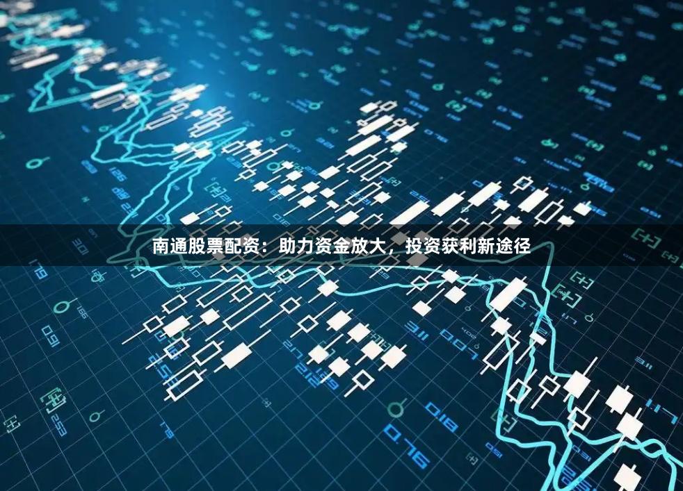 南通股票配资：助力资金放大，投资获利新途径