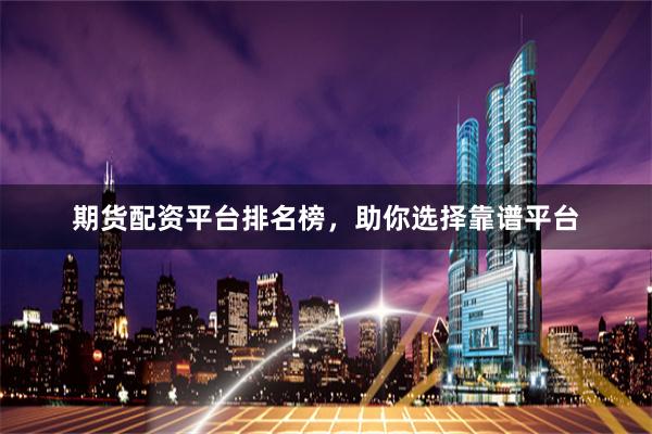 期货配资平台排名榜，助你选择靠谱平台