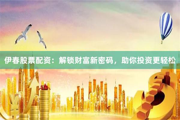 伊春股票配资：解锁财富新密码，助你投资更轻松