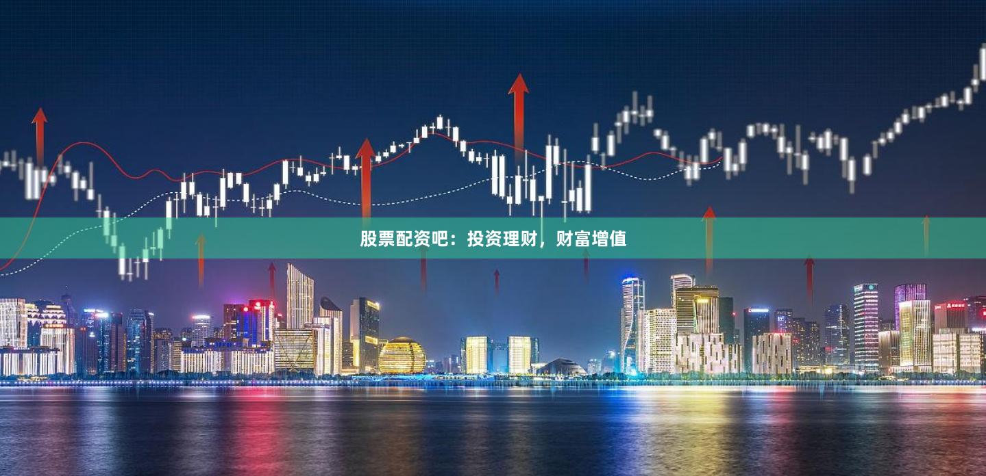 股票配资吧：投资理财，财富增值