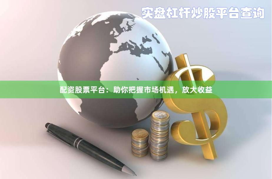配资股票平台：助你把握市场机遇，放大收益