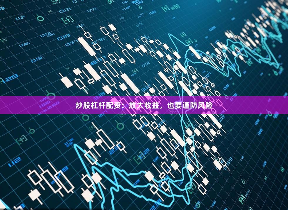 炒股杠杆配资：放大收益，也要谨防风险