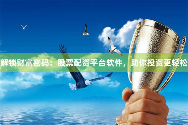 解锁财富密码：股票配资平台软件，助你投资更轻松