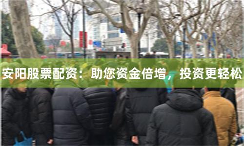 安阳股票配资：助您资金倍增，投资更轻松