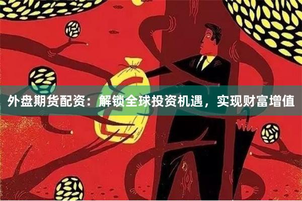 外盘期货配资:解锁全球投资机遇,实现财富增值