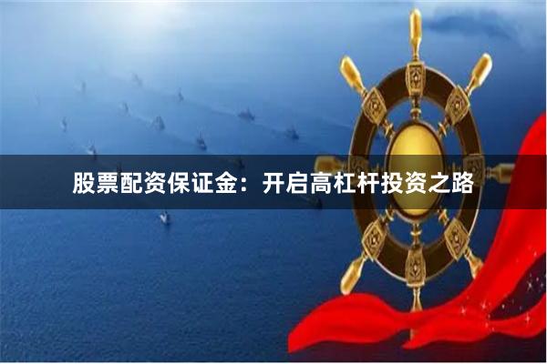 股票配资保证金:开启高杠杆投资之路