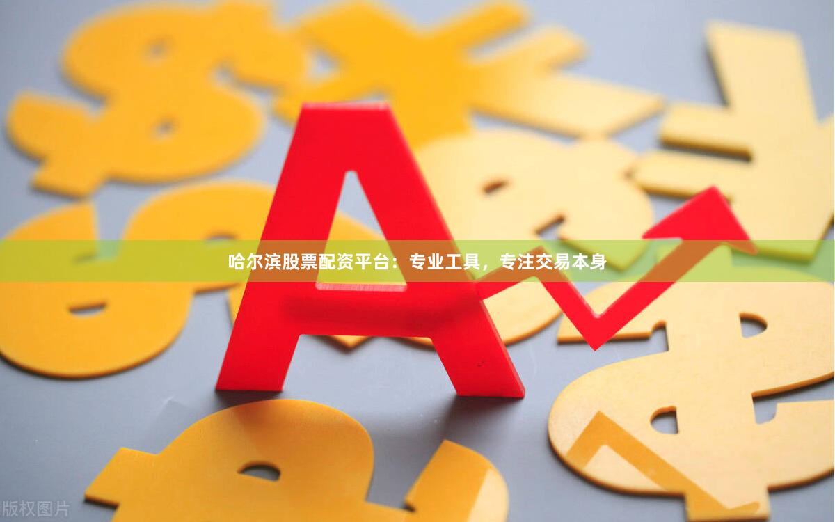 哈尔滨股票配资平台：专业工具，专注交易本身