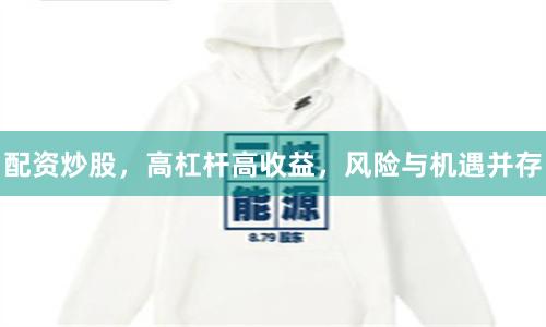 配资炒股，高杠杆高收益，风险与机遇并存