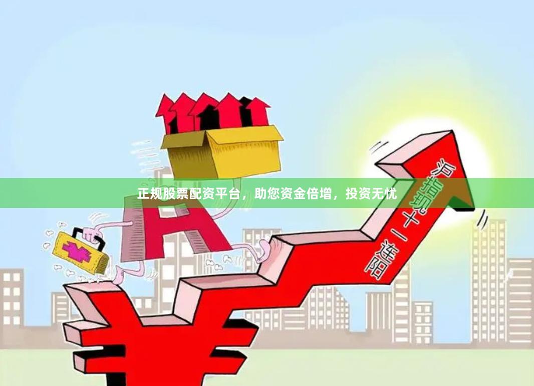 正规股票配资平台，助您资金倍增，投资无忧