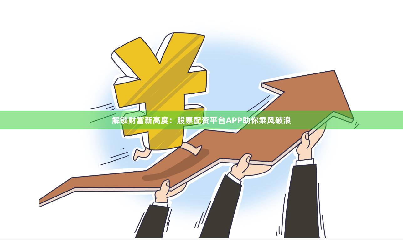 解锁财富新高度：股票配资平台APP助你乘风破浪