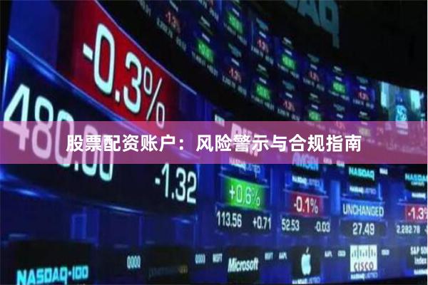 股票配资账户:风险警示与合规指南