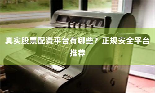 真实股票配资平台有哪些？正规安全平台推荐
