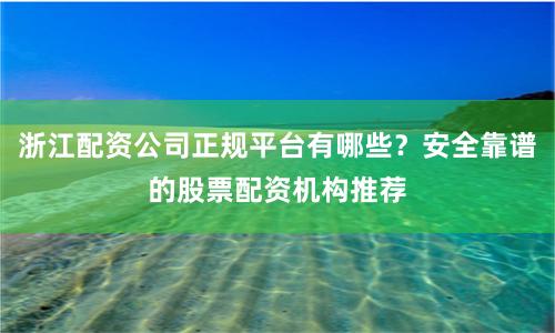 浙江配资公司正规平台有哪些？安全靠谱的股票配资机构推荐