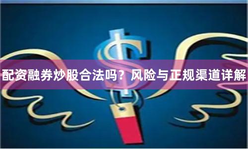 配资融券炒股合法吗？风险与正规渠道详解