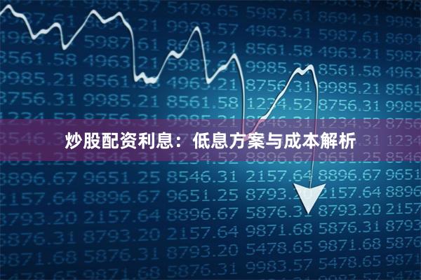 炒股配资利息：低息方案与成本解析