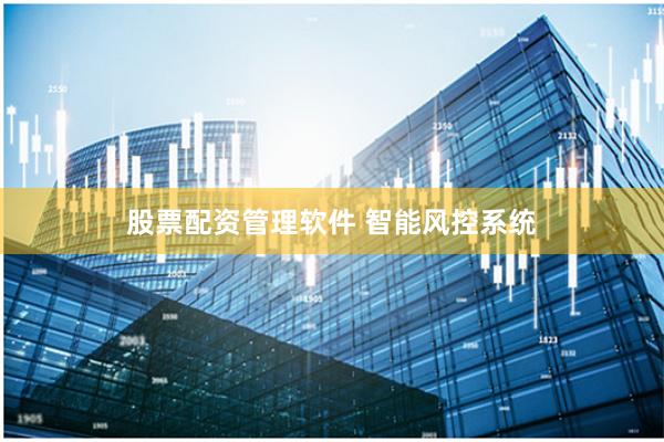 股票配资管理软件 智能风控系统